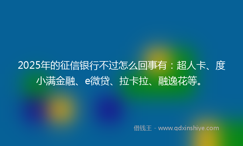 2025年的征信银行不过怎么回事有：超人卡、度小满金融、e微贷、拉卡拉、融逸花等。