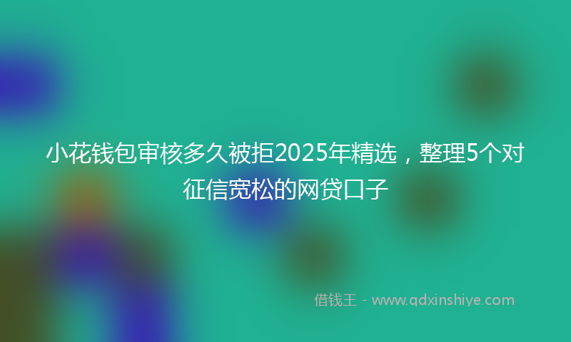 小花钱包审核多久被拒2025年精选，整理5个对征信宽松的网贷口子