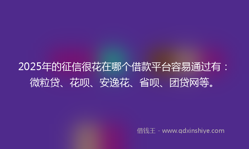 2025年的征信很花在哪个借款平台容易通过有：微粒贷、花呗、安逸花、省呗、团贷网等。