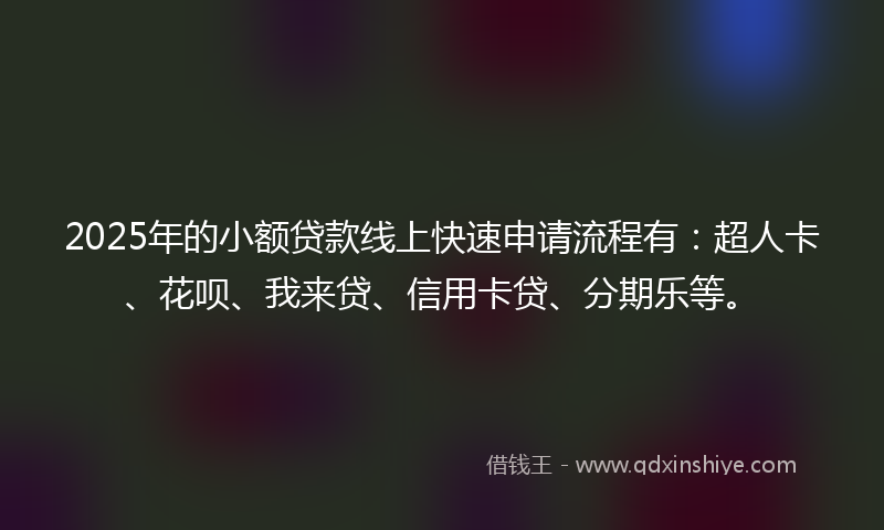 2025年的小额贷款线上快速申请流程有：超人卡、花呗、我来贷、信用卡贷、分期乐等。