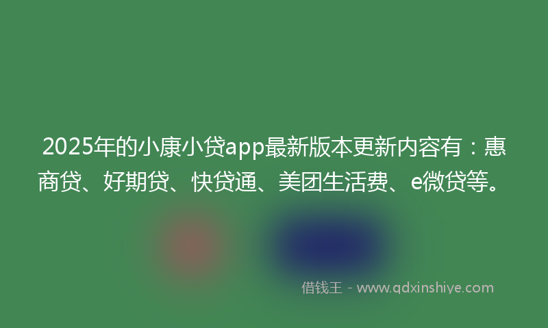2025年的小康小贷app最新版本更新内容有：惠商贷、好期贷、快贷通、美团生活费、e微贷等。