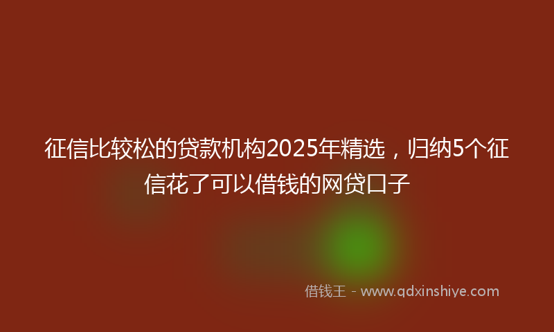 征信比较松的贷款机构2025年精选，归纳5个征信花了可以借钱的网贷口子