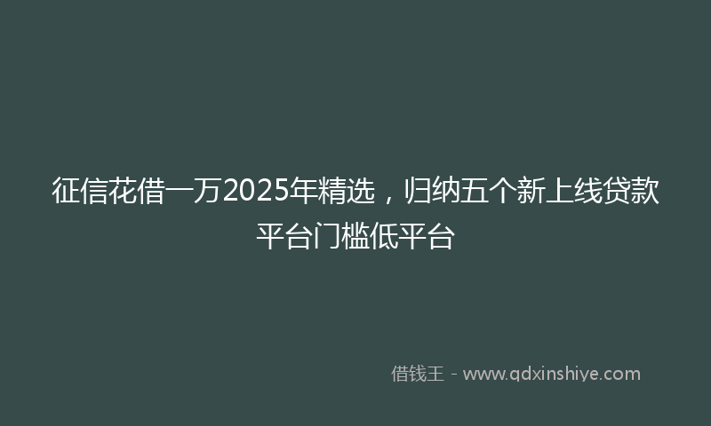 征信花借一万2025年精选，归纳五个新上线贷款平台门槛低平台