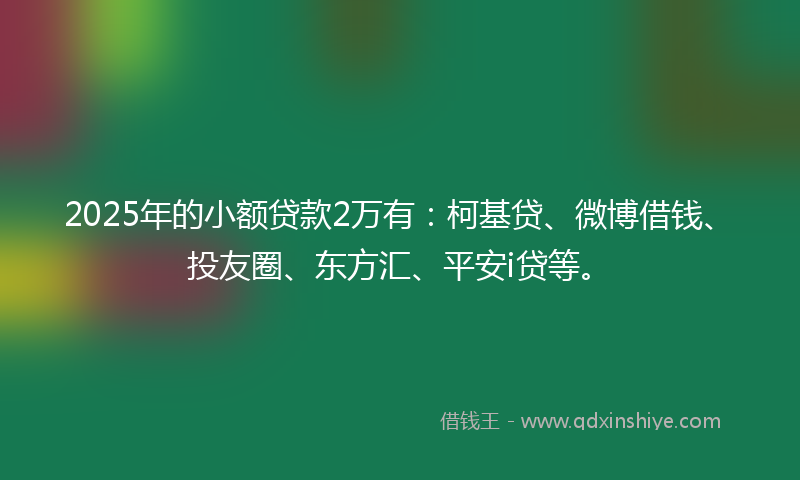 2025年的小额贷款2万有：柯基贷、微博借钱、投友圈、东方汇、平安i贷等。