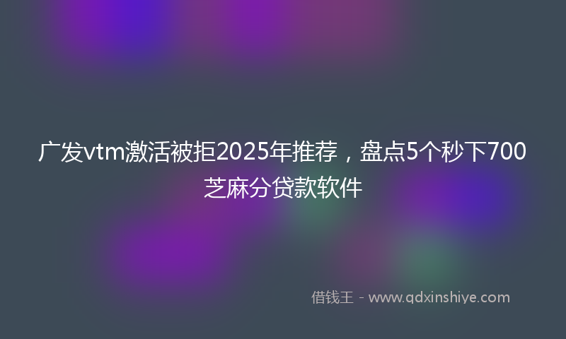 广发vtm激活被拒2025年推荐，盘点5个秒下700芝麻分贷款软件