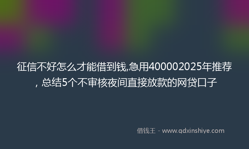 征信不好怎么才能借到钱,急用400002025年推荐，总结5个不审核夜间直接放款的网贷口子