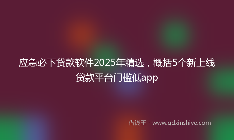 应急必下贷款软件2025年精选，概括5个新上线贷款平台门槛低app