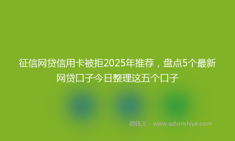 征信网贷信用卡被拒2025年推荐，盘点5个最新网贷口子今日整理这五个口子