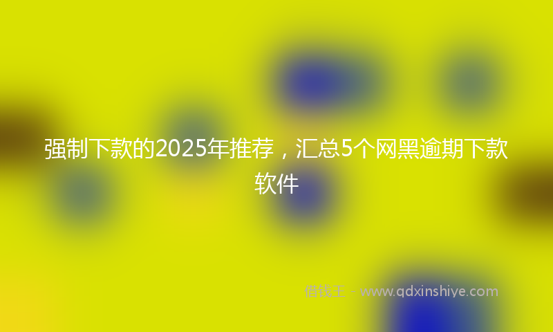 强制下款的2025年推荐，汇总5个网黑逾期下款软件