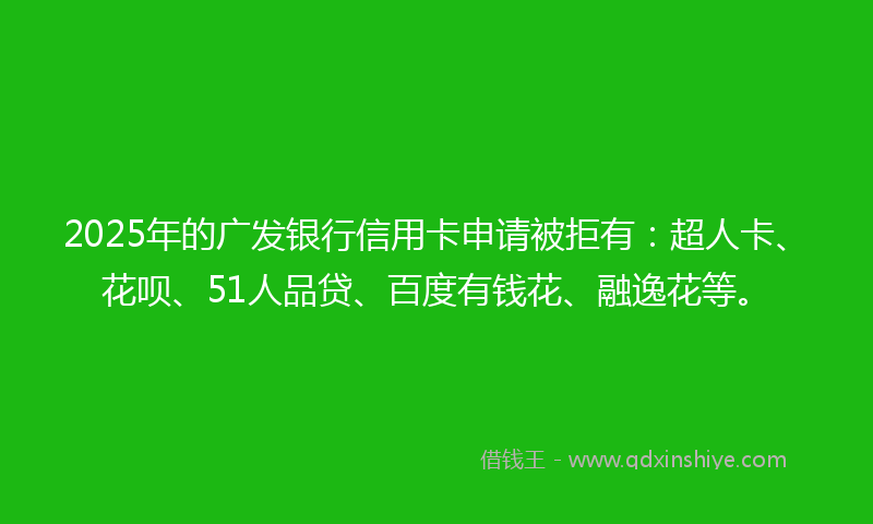 2025年的广发银行信用卡申请被拒有：超人卡、花呗、51人品贷、百度有钱花、融逸花等。