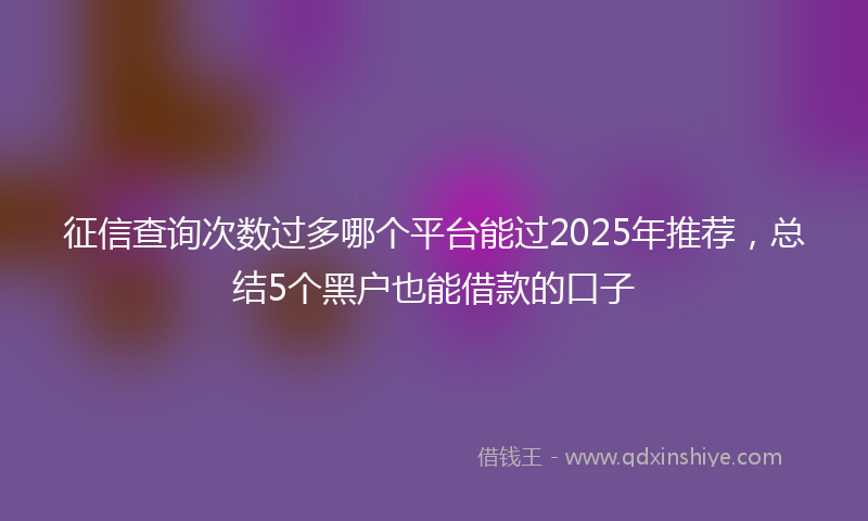 征信查询次数过多哪个平台能过2025年推荐，总结5个黑户也能借款的口子