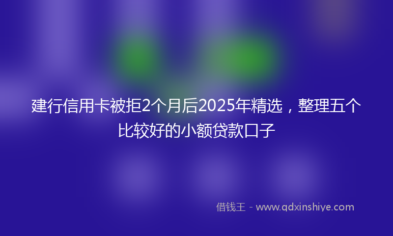 建行信用卡被拒2个月后2025年精选，整理五个比较好的小额贷款口子