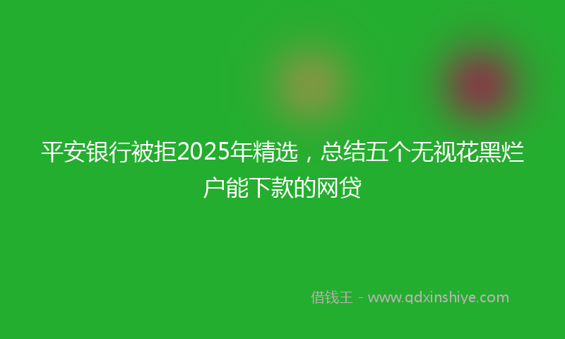平安银行被拒2025年精选，总结五个无视花黑烂户能下款的网贷