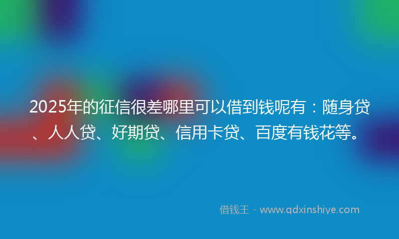 2025年的征信很差哪里可以借到钱呢有：随身贷、人人贷、好期贷、信用卡贷、百度有钱花等。