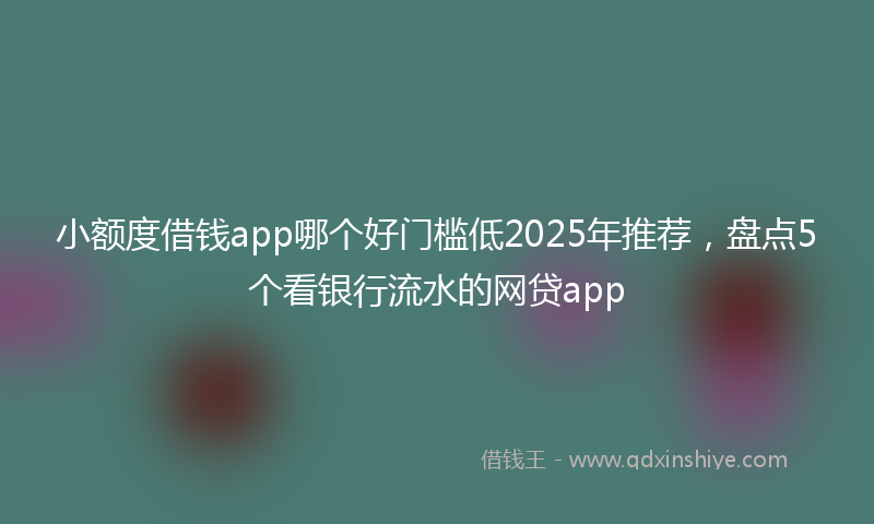小额度借钱app哪个好门槛低2025年推荐，盘点5个看银行流水的网贷app