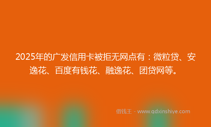 2025年的广发信用卡被拒无网点有：微粒贷、安逸花、百度有钱花、融逸花、团贷网等。
