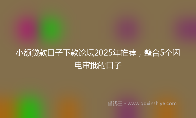 小额贷款口子下款论坛2025年推荐，整合5个闪电审批的口子