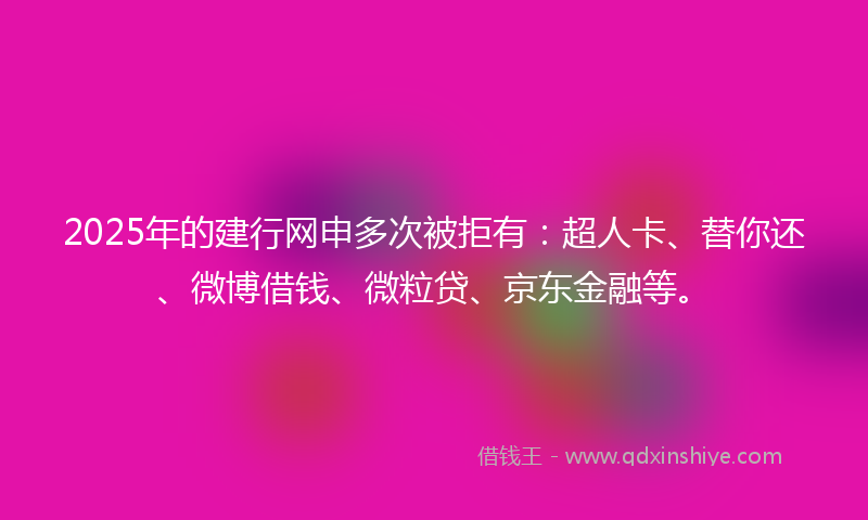 2025年的建行网申多次被拒有：超人卡、替你还、微博借钱、微粒贷、京东金融等。