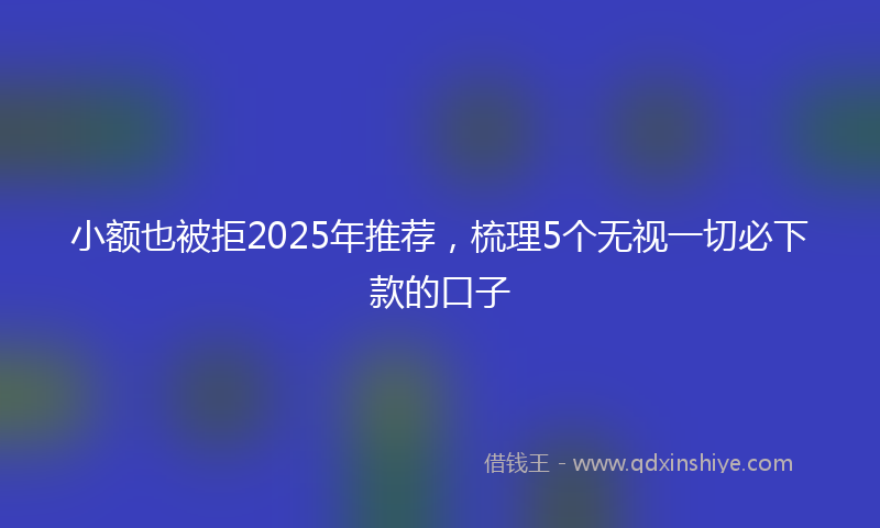 小额也被拒2025年推荐，梳理5个无视一切必下款的口子