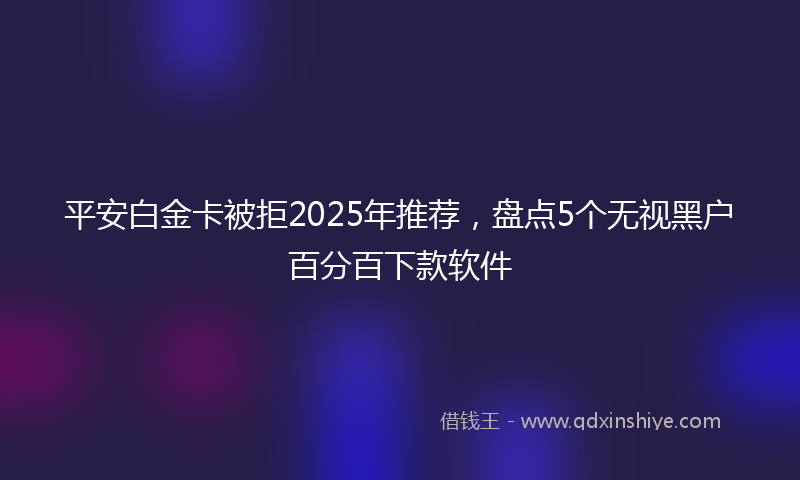 平安白金卡被拒2025年推荐，盘点5个无视黑户百分百下款软件