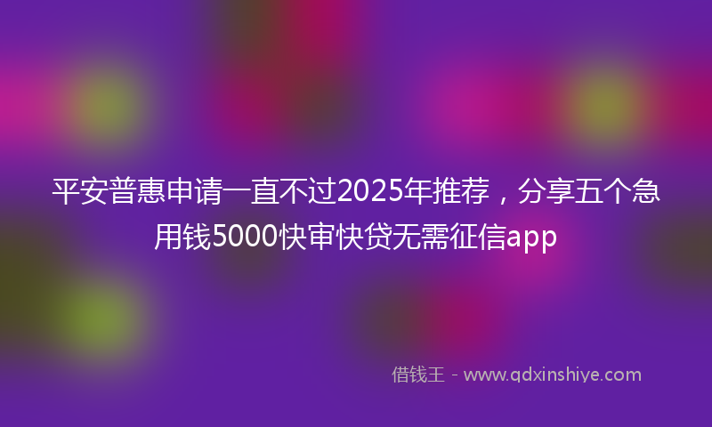 平安普惠申请一直不过2025年推荐，分享五个急用钱5000快审快贷无需征信app