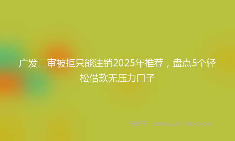 广发二审被拒只能注销2025年推荐，盘点5个轻松借款无压力口子