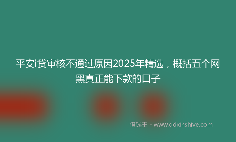 平安i贷审核不通过原因2025年精选，概括五个网黑真正能下款的口子