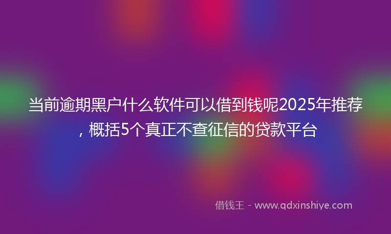 当前逾期黑户什么软件可以借到钱呢2025年推荐，概括5个真正不查征信的贷款平台