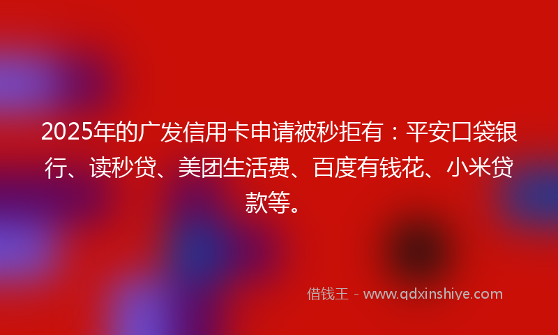 2025年的广发信用卡申请被秒拒有：平安口袋银行、读秒贷、美团生活费、百度有钱花、小米贷款等。