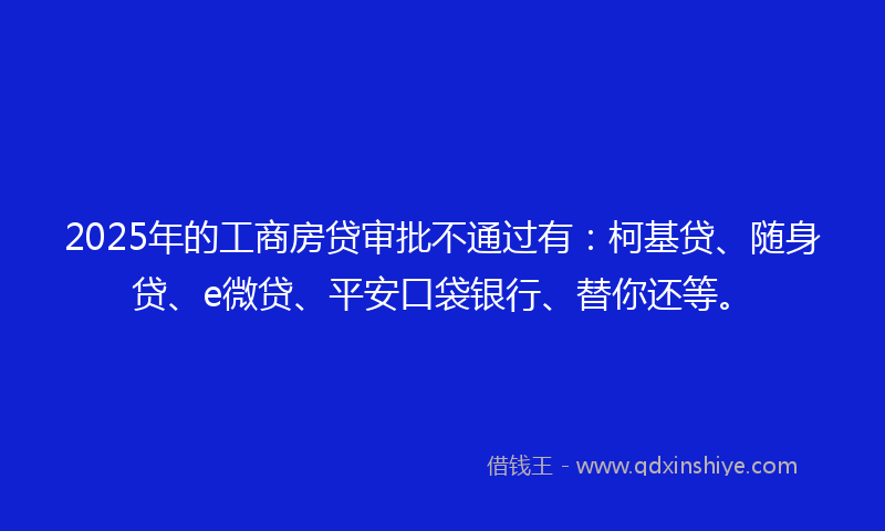 2025年的工商房贷审批不通过有：柯基贷、随身贷、e微贷、平安口袋银行、替你还等。