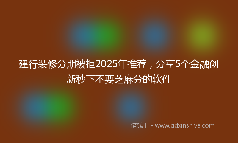 建行装修分期被拒2025年推荐，分享5个金融创新秒下不要芝麻分的软件