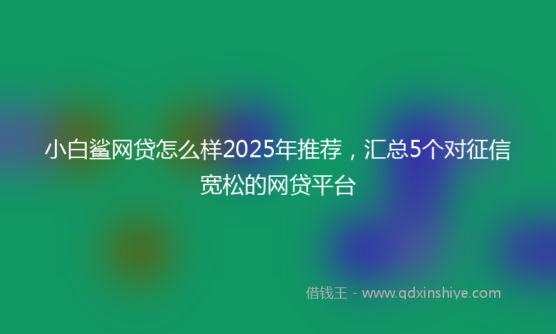 小白鲨网贷怎么样2025年推荐，汇总5个对征信宽松的网贷平台