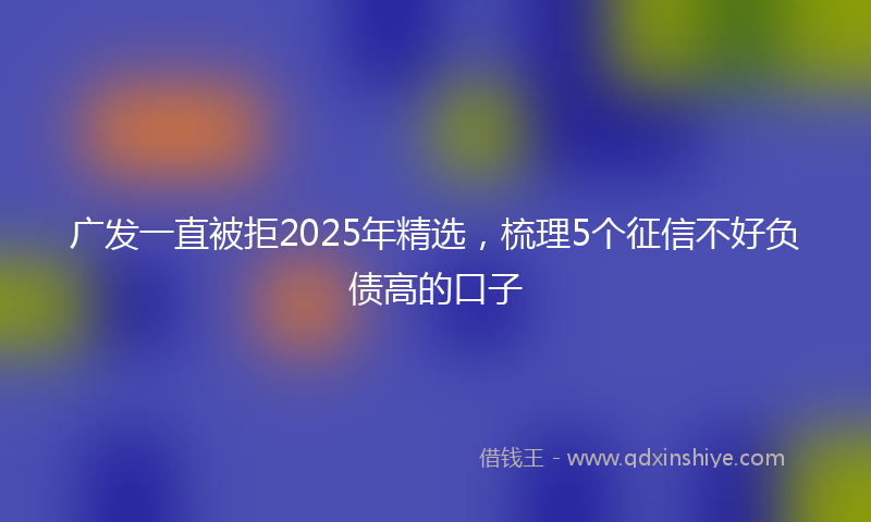 广发一直被拒2025年精选，梳理5个征信不好负债高的口子
