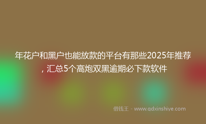 年花户和黑户也能放款的平台有那些2025年推荐，汇总5个高炮双黑逾期必下款软件