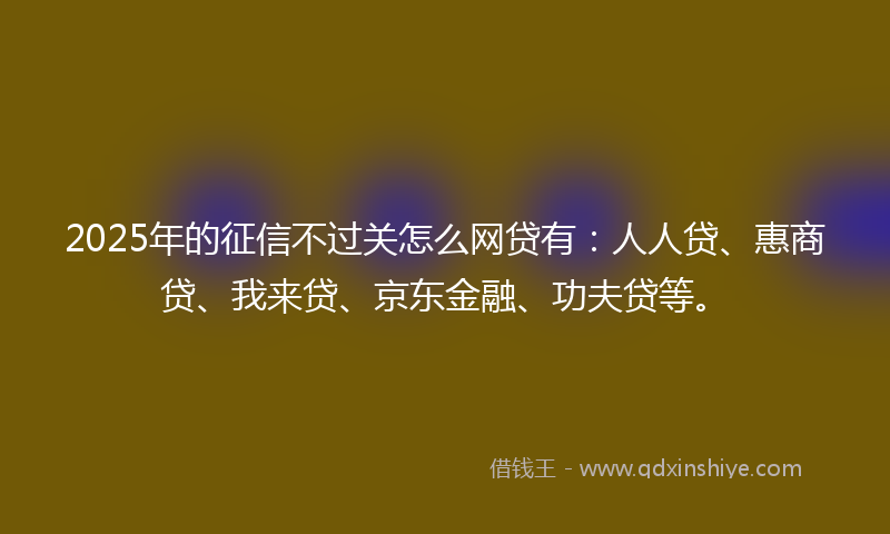 2025年的征信不过关怎么网贷有：人人贷、惠商贷、我来贷、京东金融、功夫贷等。