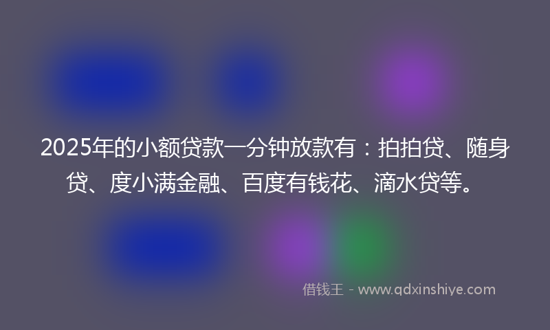 2025年的小额贷款一分钟放款有：拍拍贷、随身贷、度小满金融、百度有钱花、滴水贷等。