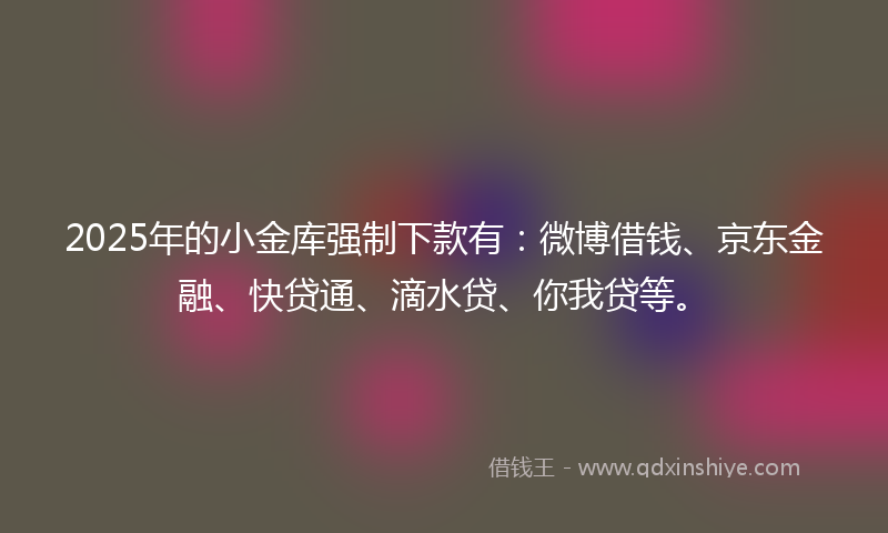 2025年的小金库强制下款有：微博借钱、京东金融、快贷通、滴水贷、你我贷等。