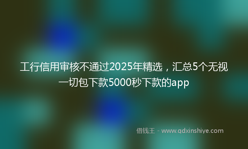 工行信用审核不通过2025年精选，汇总5个无视一切包下款5000秒下款的app