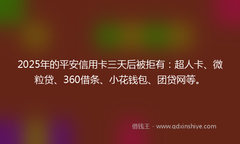 2025年的平安信用卡三天后被拒有：超人卡、微粒贷、360借条、小花钱包、团贷网等。