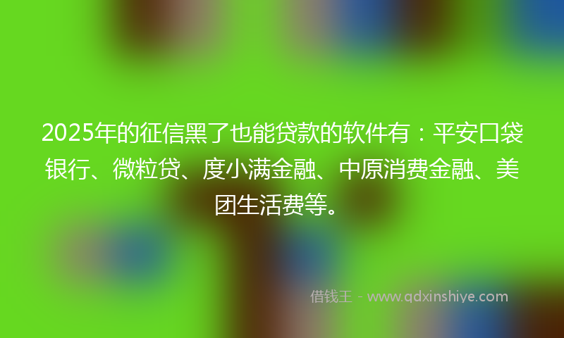 2025年的征信黑了也能贷款的软件有：平安口袋银行、微粒贷、度小满金融、中原消费金融、美团生活费等。