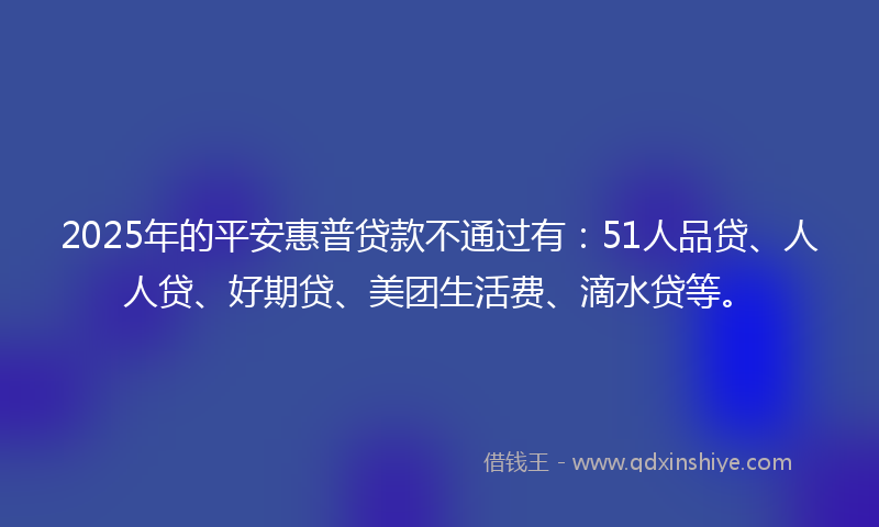 2025年的平安惠普贷款不通过有：51人品贷、人人贷、好期贷、美团生活费、滴水贷等。