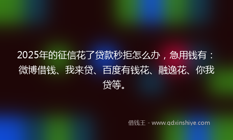 2025年的征信花了贷款秒拒怎么办，急用钱有：微博借钱、我来贷、百度有钱花、融逸花、你我贷等。