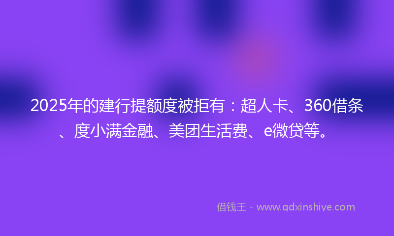 2025年的建行提额度被拒有：超人卡、360借条、度小满金融、美团生活费、e微贷等。