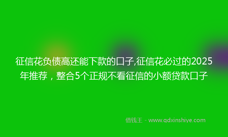 征信花负债高还能下款的口子,征信花必过的2025年推荐，整合5个正规不看征信的小额贷款口子