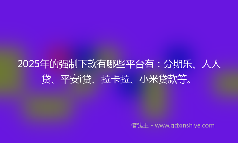 2025年的强制下款有哪些平台有：分期乐、人人贷、平安i贷、拉卡拉、小米贷款等。