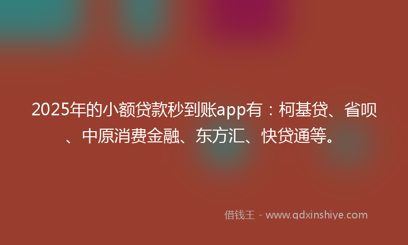 2025年的小额贷款秒到账app有：柯基贷、省呗、中原消费金融、东方汇、快贷通等。