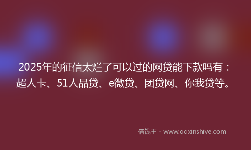 2025年的征信太烂了可以过的网贷能下款吗有：超人卡、51人品贷、e微贷、团贷网、你我贷等。