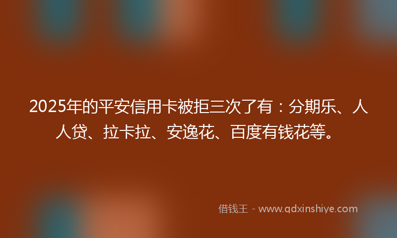 2025年的平安信用卡被拒三次了有：分期乐、人人贷、拉卡拉、安逸花、百度有钱花等。