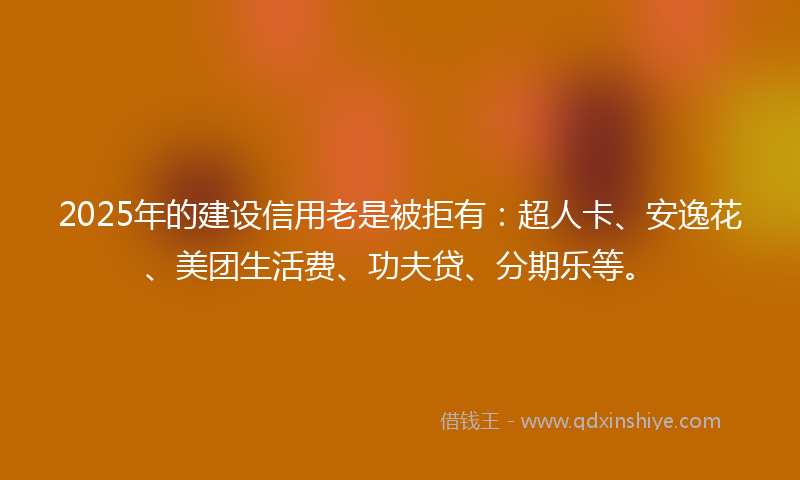 2025年的建设信用老是被拒有：超人卡、安逸花、美团生活费、功夫贷、分期乐等。