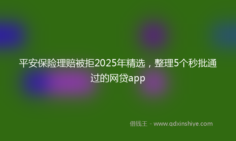 平安保险理赔被拒2025年精选，整理5个秒批通过的网贷app